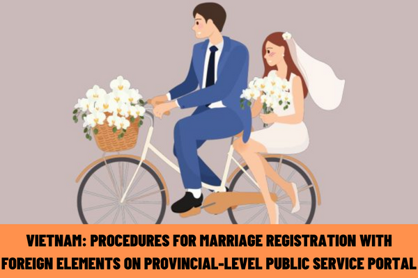 Vietnam: What is the order of carrying out the procedures for marriage registration with foreign elements on the Provincial-level Public Service Portal from April 2023?