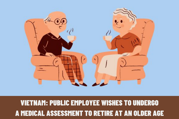 Vietnam: What documents must be prepared if a public employee wishes to undergo a medical assessment to retire at an older age according to current regulations?