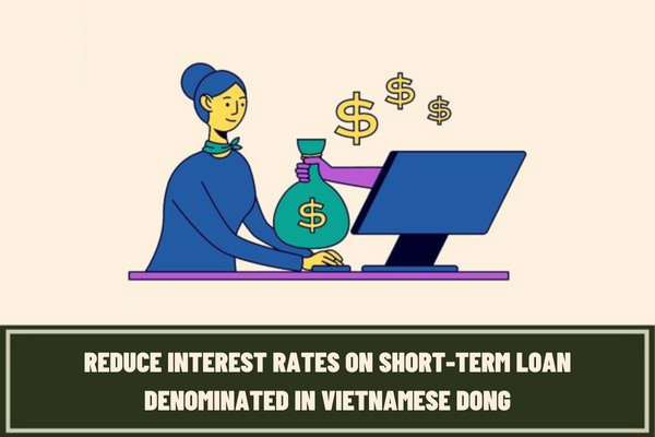 From March 15, 2023, the State Bank of Vietnam will reduce interest rates on short-term loan denominated in Vietnamese dong to 5%/year?