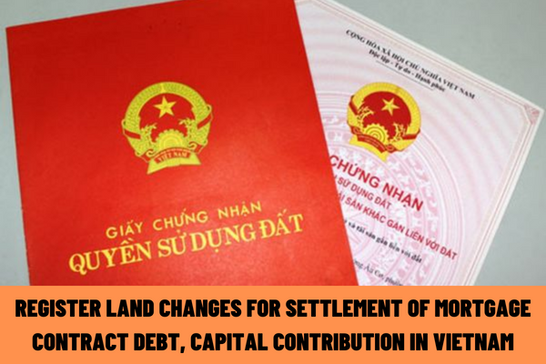 Vietnam: Latest instructions on registration of land changes at the provincial level for settlement of mortgage contract debt, capital contribution by online method?