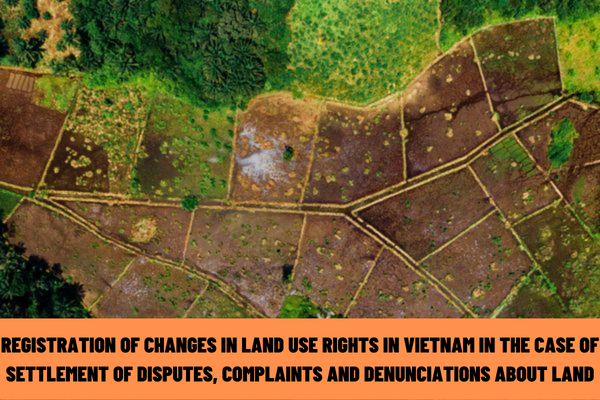 How to register changes in land use rights in Vietnam in the case of settlement of disputes, complaints and denunciations about land?