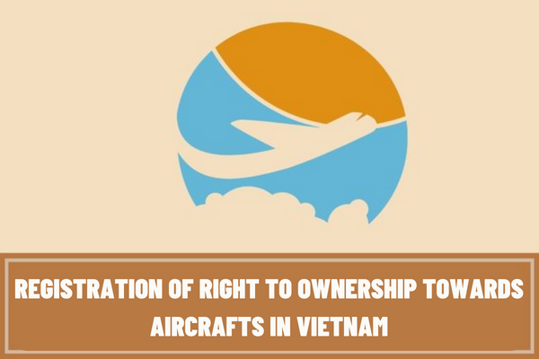 What is the application and procedures for registration of right to ownership towards aircrafts in Vietnam according to current regulations?