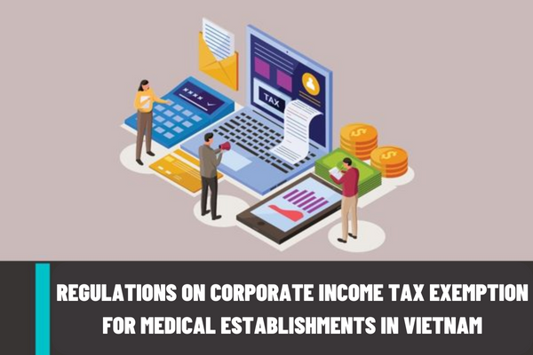 Regulations on corporate income tax exemption for medical establishments in Vietnam will be amended from January 1, 2024?