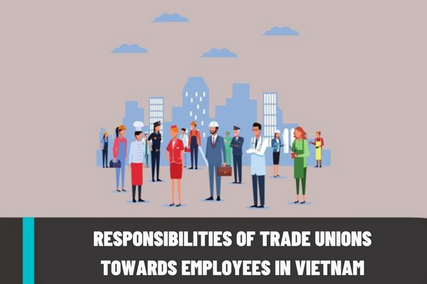 What are the responsibilities of trade unions towards employees in Vietnam? What are the duties of trade union members in Vietnam?