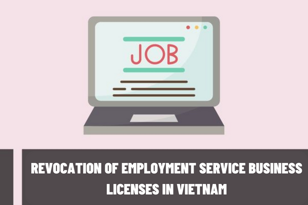 In which case is the enterprise's employment service business license revoked? What is included in the application for revocation of employment service business licenses in Vietnam?