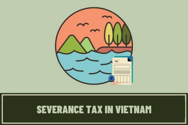 What are the current severance tax rates in Vietnam? Which cases are exempt from severance tax in Vietnam?