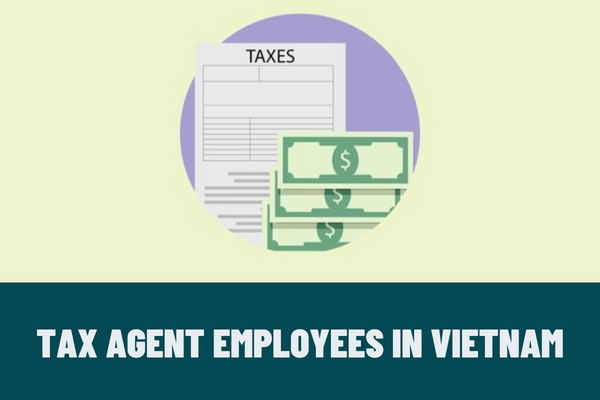 What are the eligibility requirements of tax agent employees in Vietnam? What are the responsibilities of tax agent employees according to the law?