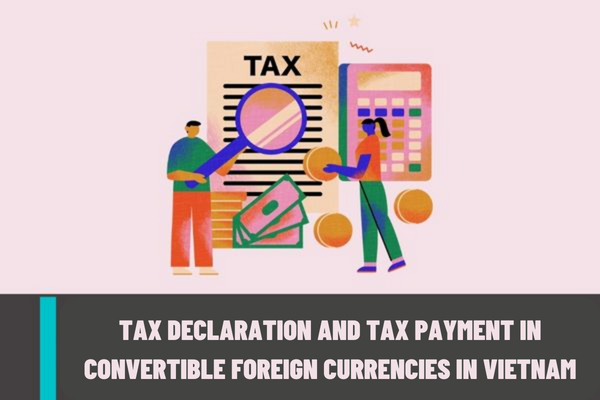 What are the cases of tax declaration and tax payment in convertible foreign currencies in Vietnam? What are the regulations on currencies in tax declaration and tax payment in Vietnam?