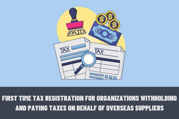 Vietnam: Instructions for tax registration for the first time for organizations withholding and paying taxes on behalf of overseas suppliers?