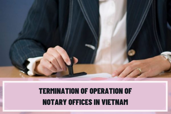 Vietnam: In what cases does the notary office terminate its operation? What are the procedures for termination of operation of notary offices at its own will?