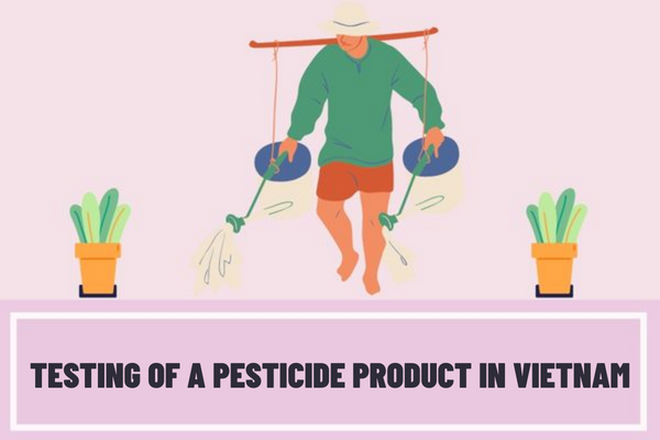 What are the requirements for pesticide testing organizations in Vietnam? How to conduct testing of a pesticide product?