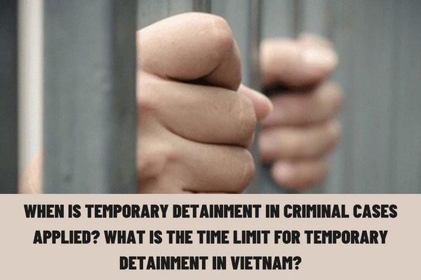 When is temporary detainment in criminal cases applied? What is the time limit for temporary detainment in Vietnam?