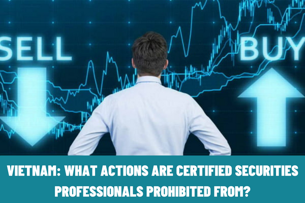 What actions are certified securities professionals prohibited from? What to do if an individual simultaneously works for 02 or more securities companies in Vietnam?