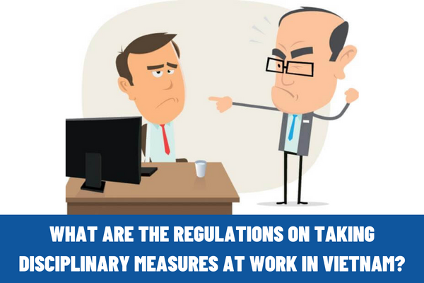 What are the regulations on taking disciplinary measures at work in Vietnam? What is the time limit for taking disciplinary measures at work from the date of the occurrence of the violation?