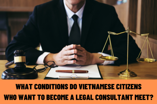 What conditions do Vietnamese citizens want to become a legal consultant? What is the dossier of application for a legal counselor card in Vietnam?