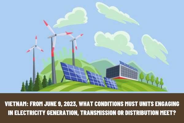 Vietnam: From June 9, 2023, what conditions must the units engaging in electricity generation, transmission or distribution meet?