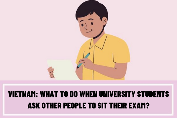 Vietnam: What to do when university students ask other people to sit their exam? If university students ask other people to sit their exam, will their degree classification be lowered?
