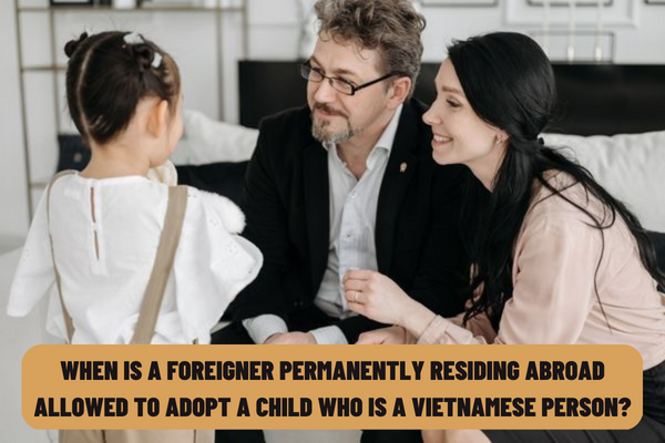 When is a foreigner permanently residing abroad allowed to adopt a child who is a Vietnamese person? What are the conditions for foreigners to adopt children in Vietnam?