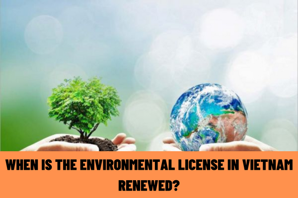 When is the environmental license in Vietnam renewed? What is included in the dossier of application for renewal of an environmental license at the Ministry of Natural Resources and Environment of Vietnam?