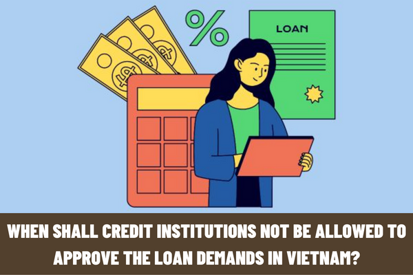 When shall credit institutions not be allowed to approve the loan demands in Vietnam? What are the eligibility requirements for a bank loan?