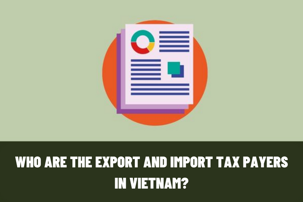 Who are the export and import tax payers in Vietnam? Which cases are exempt from export and import duties in Vietnam?