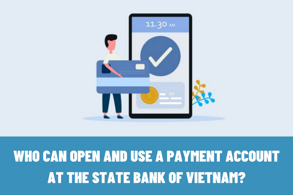 Who can open a payment account at the State Bank of Vietnam? What are the procedures for opening a payment account at the State Bank of Vietnam?