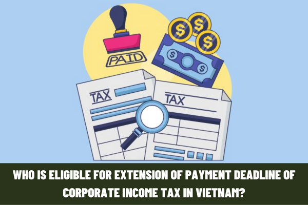 Who is eligible for extension of payment deadline of corporate income tax in Vietnam of the first Quarter and second Quarter of tax period of 2023? How long is the payment deadline of corporate income tax extended?