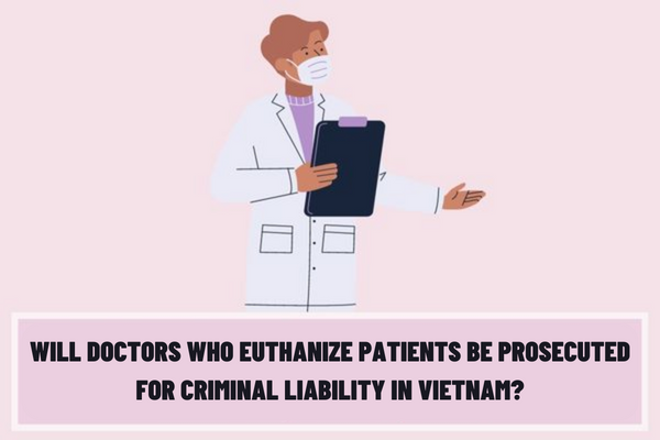 Will doctors who euthanize patients be prosecuted for criminal liability in Vietnam? How many years’ imprisonment is the doctor who incites the patient to end life earlier penalized?