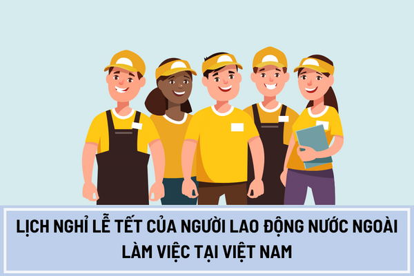 Lịch nghỉ lễ tết của người lao động nước ngoài làm việc tại Việt Nam gồm những ngày nào?