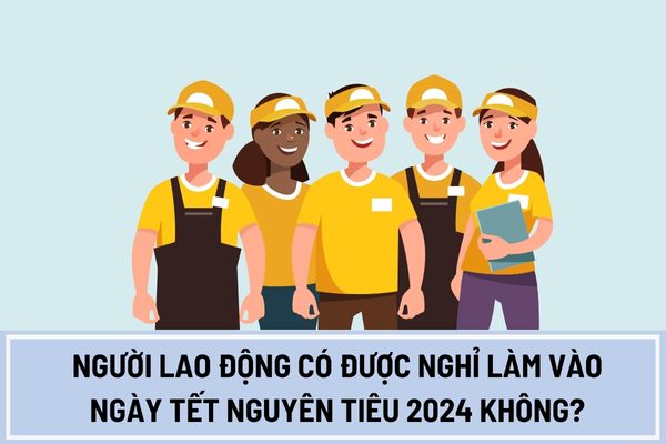 Người lao động có được nghỉ làm vào ngày Tết Nguyên Tiêu 2024 không? Người lao động có được thưởng trong dịp Tết Nguyên Tiêu 2024 không?