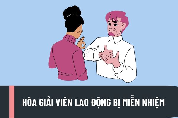 Hòa giải viên lao động bị miễn nhiệm trong trường hợp nào? Trình tự, thủ tục miễn nhiệm hòa giải viên lao động được quy định như thế nào?