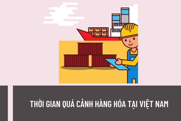 Thời gian quá cảnh hàng hóa tại Việt Nam tối đa là bao nhiêu ngày? Hồ sơ quá cảnh hàng hóa được quy định như thế nào?