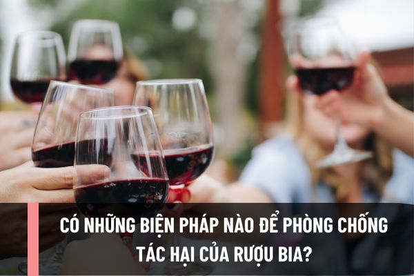 Có những biện pháp nào để phòng chống tác hại của rượu bia? Việc tư vấn về phòng, chống tác hại của rượu, bia tập trung vào các đối tượng nào?